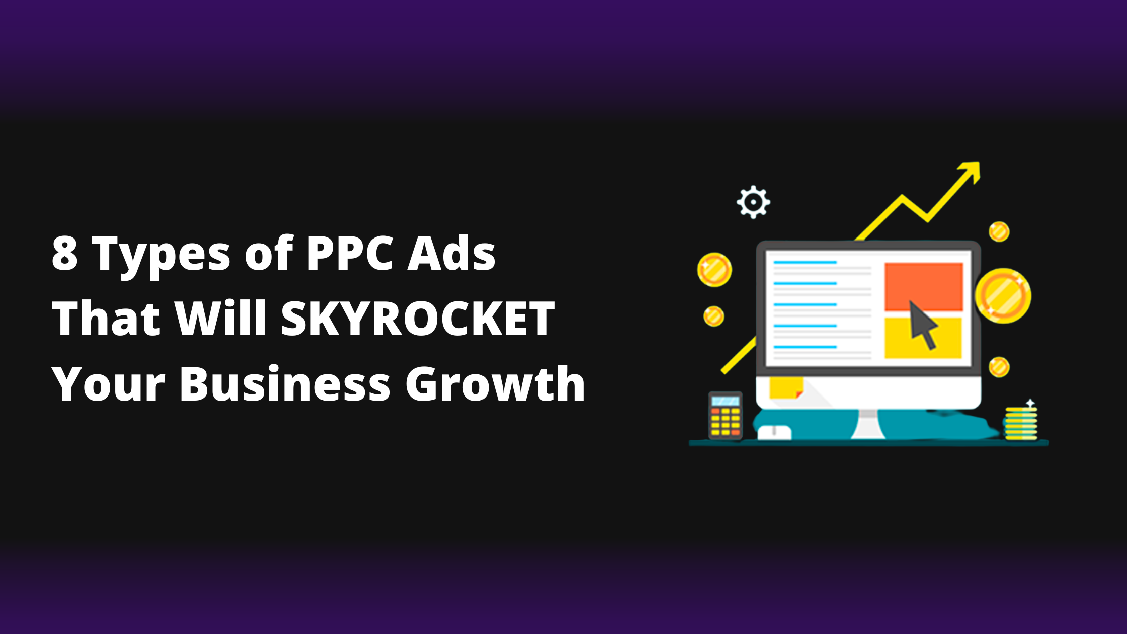 8 Types Of PPC Ads That Will Skyrocket Your Business Growth
