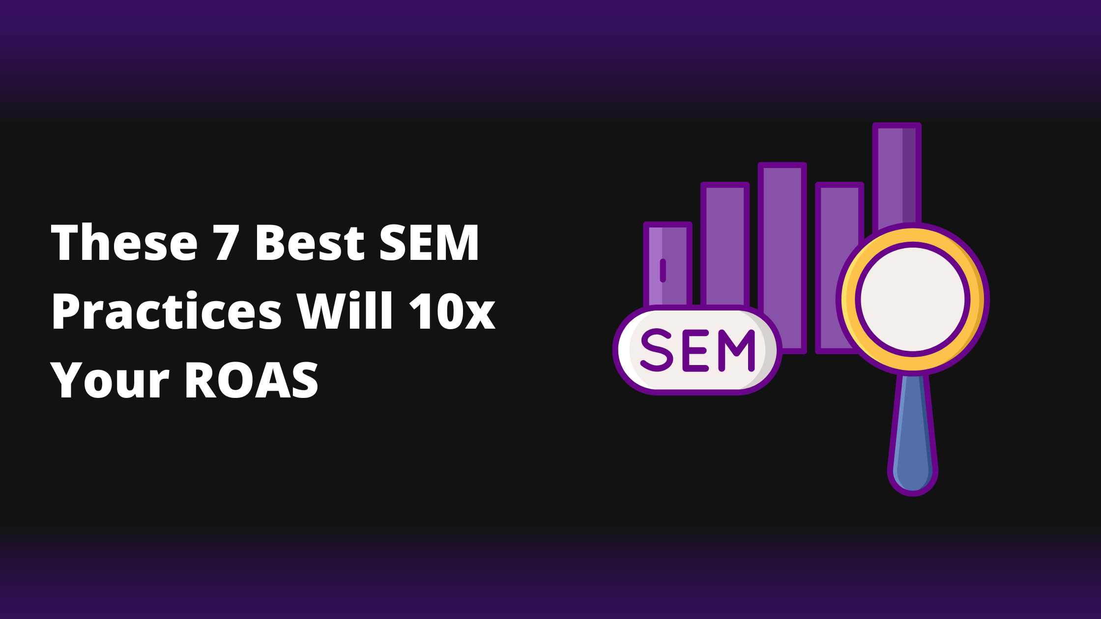 These 7 SEM Best Practices Will 10x Your ROAS