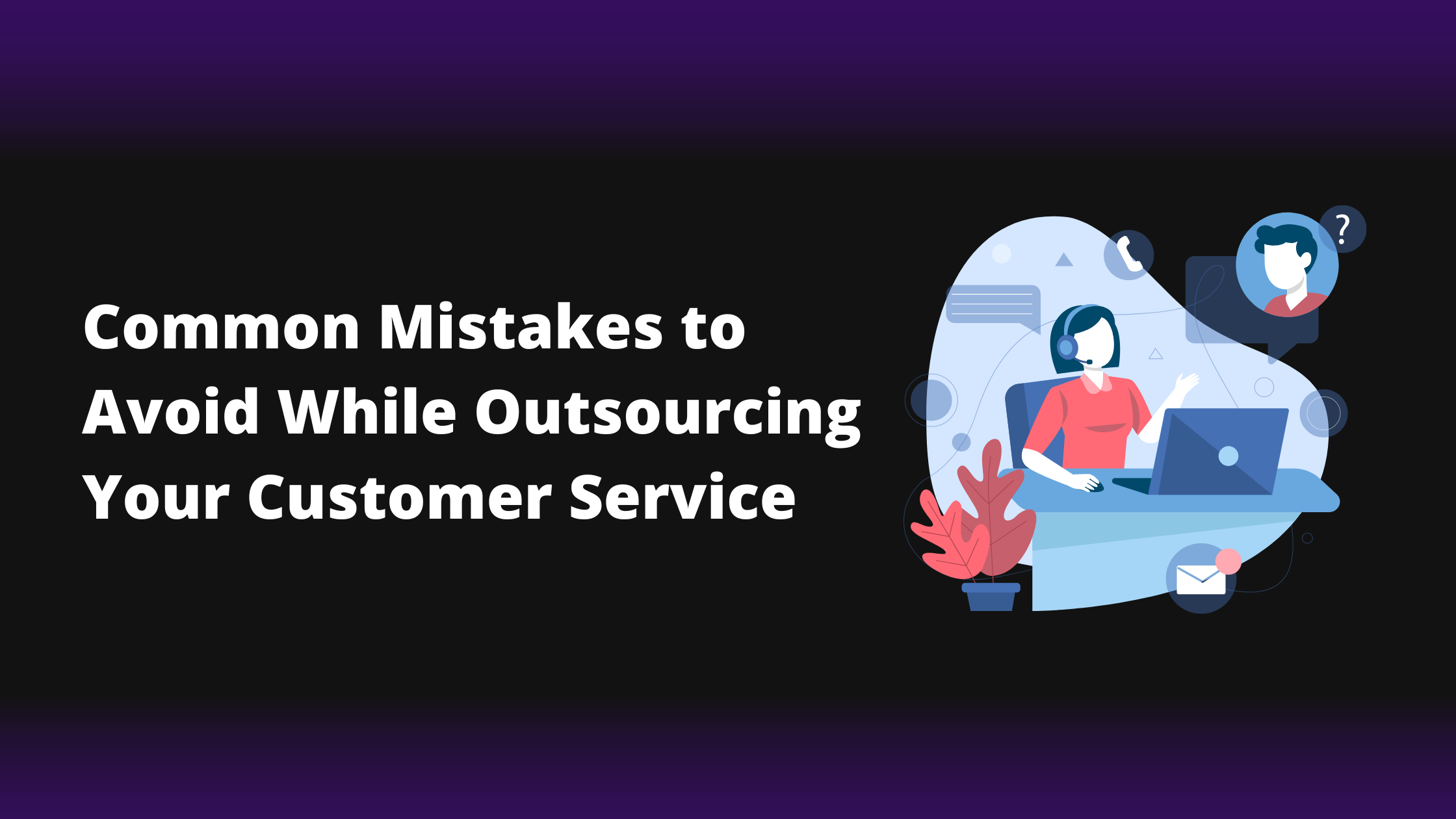Common Mistakes To Avoid While Outsourcing Your Customer Service