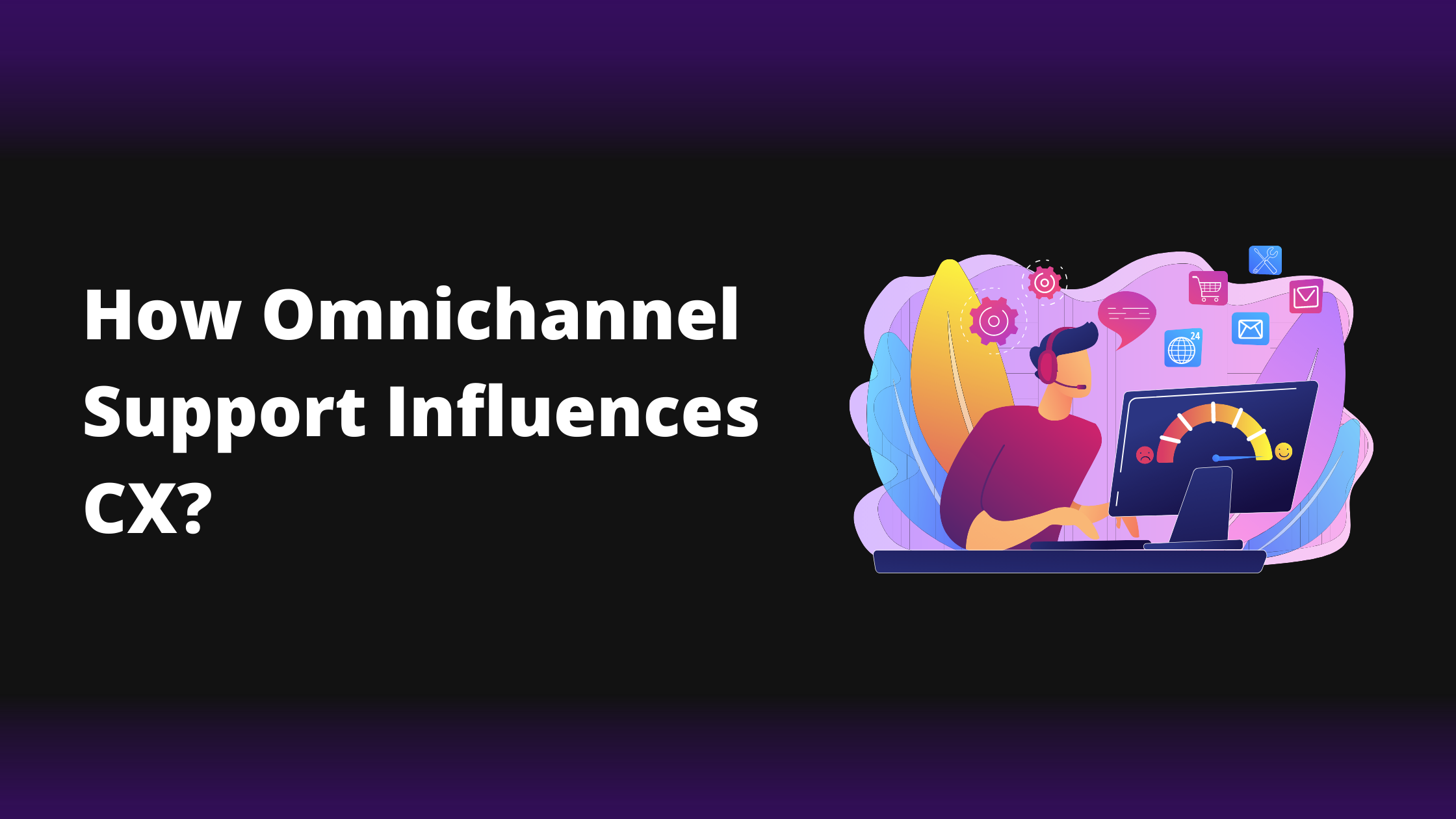 How Omnichannel Support Influences Customer Experience (CX)?