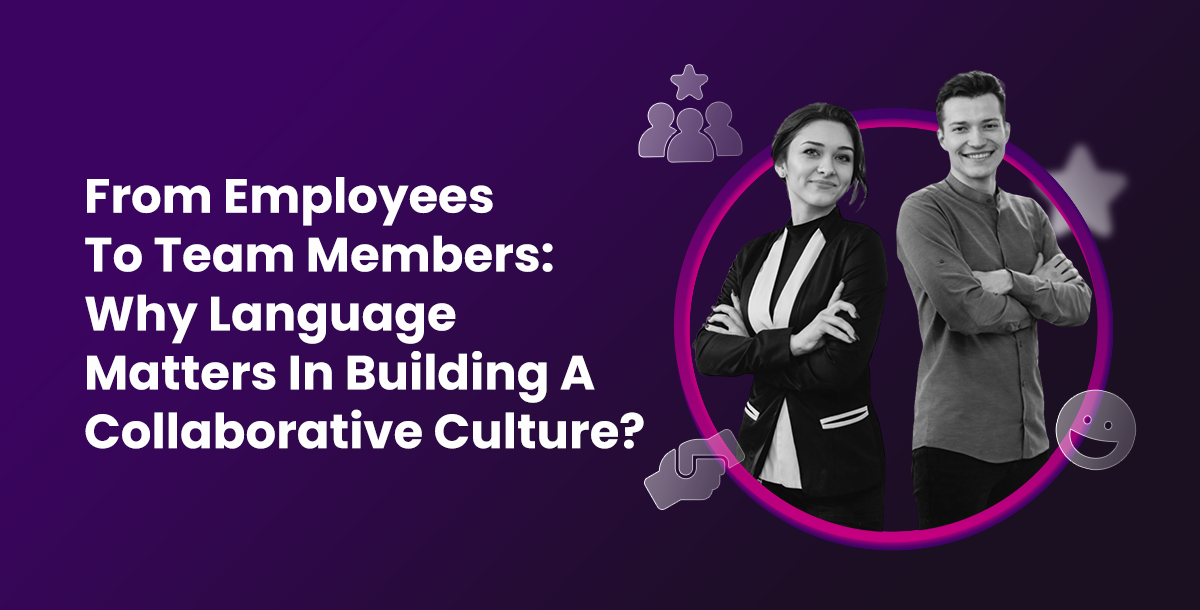From Employees To Team Members: Why Language Matters In Building A Collaborative Culture?