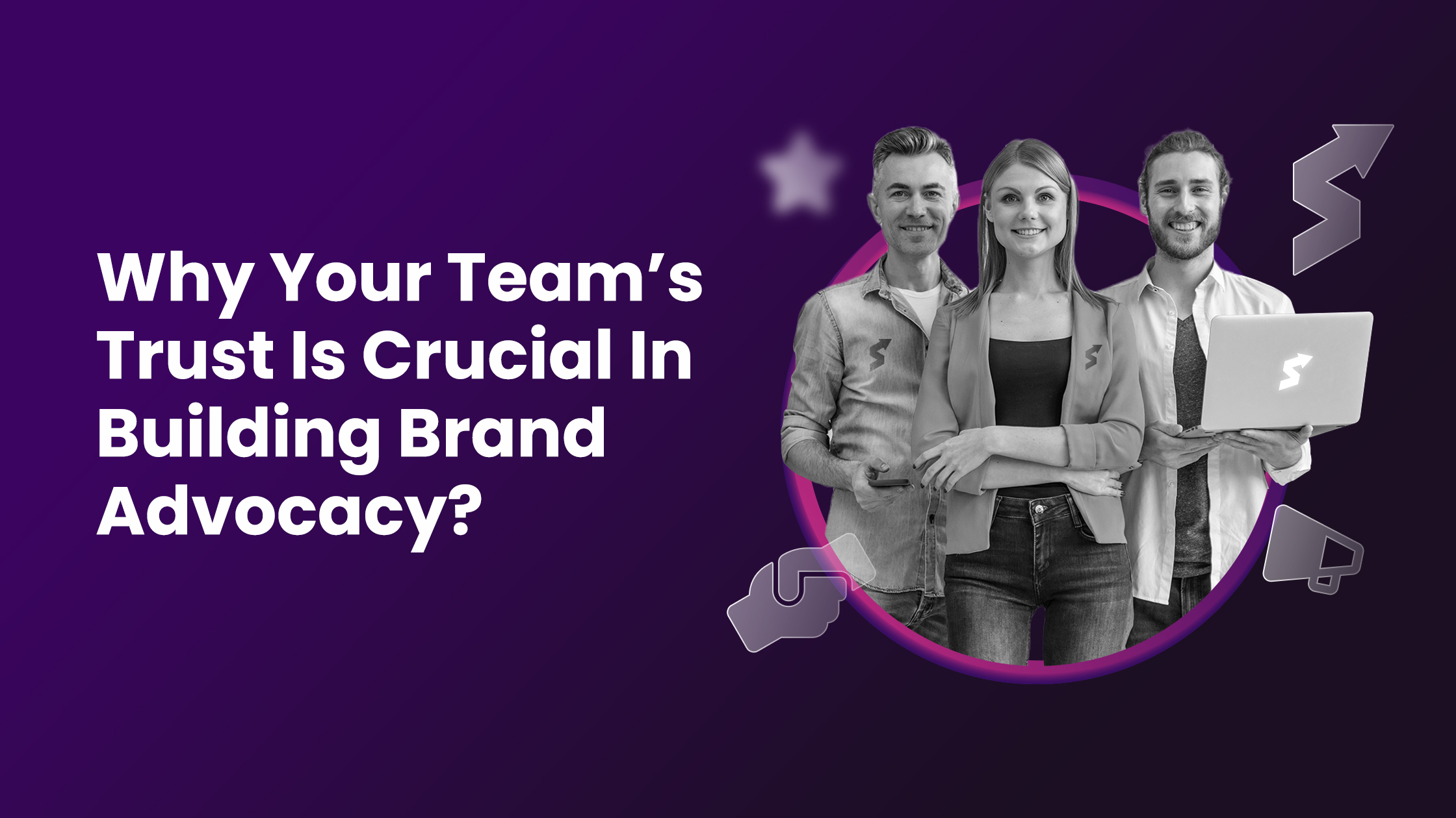 Why Your Team’s Trust Is Crucial In Building Brand Advocacy?